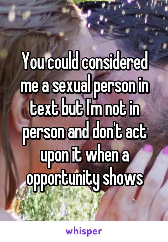 You could considered me a sexual person in text but I'm not in person and don't act upon it when a opportunity shows