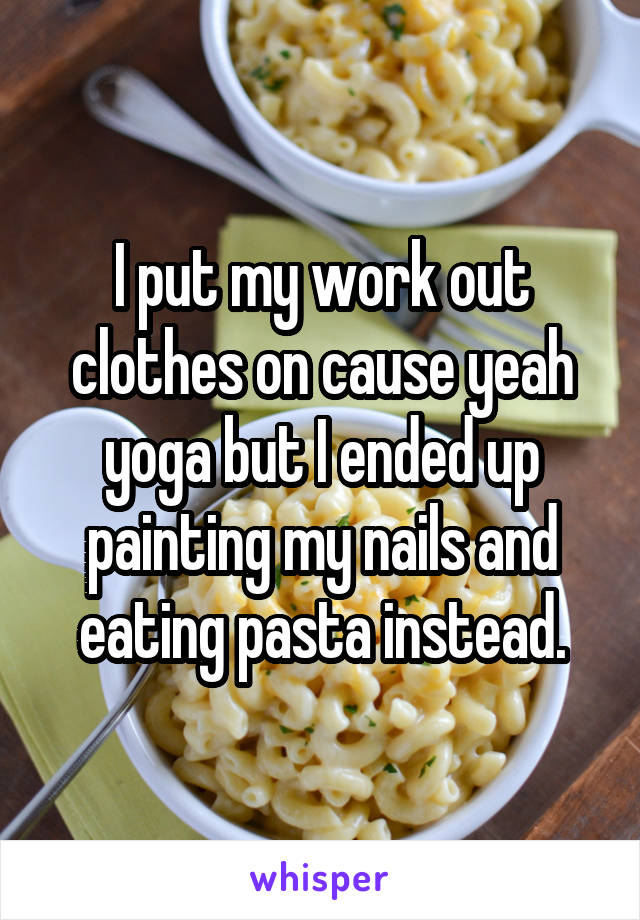 I put my work out clothes on cause yeah yoga but I ended up painting my nails and eating pasta instead.