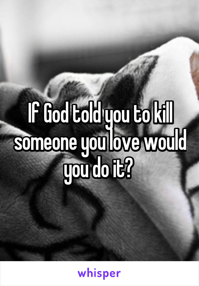 If God told you to kill someone you love would you do it? 