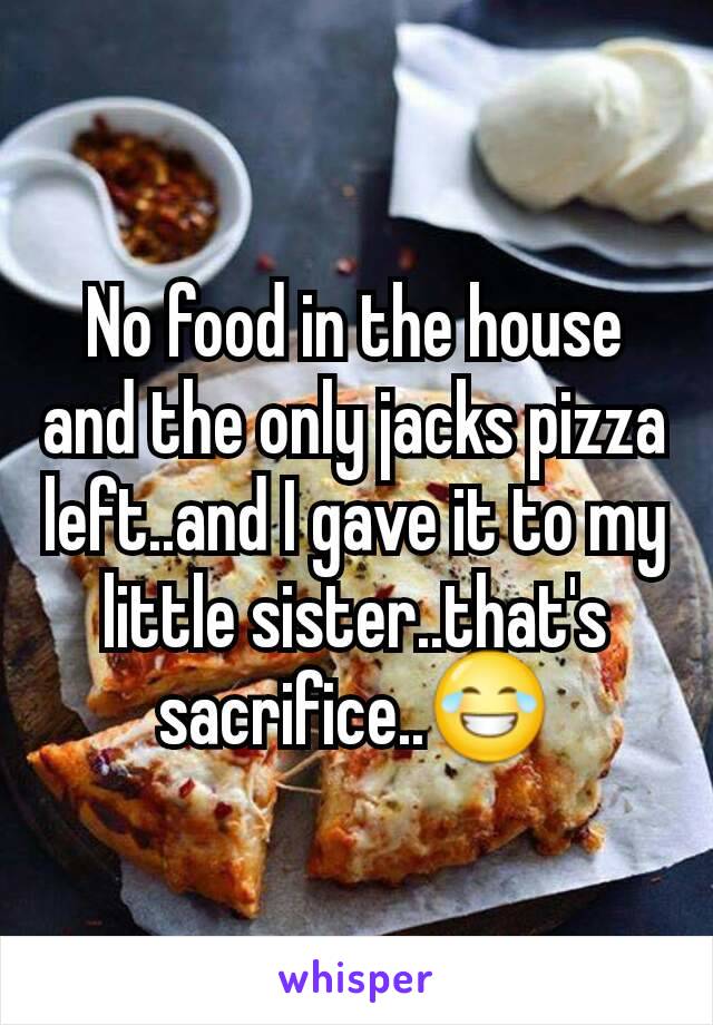 No food in the house and the only jacks pizza left..and I gave it to my little sister..that's sacrifice..😂