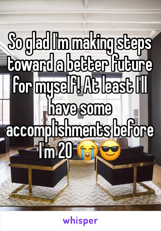 So glad I'm making steps toward a better future for myself! At least I'll have some accomplishments before I'm 20 😭😎