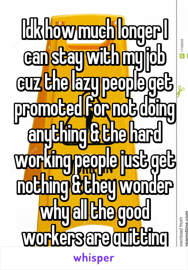 Idk how much longer I can stay with my job cuz the lazy people get promoted for not doing anything & the hard working people just get nothing & they wonder why all the good workers are quitting