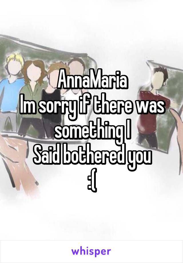 AnnaMaria
Im sorry if there was something I
Said bothered you
:(