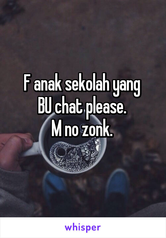 F anak sekolah yang 
BU chat please. 
M no zonk. 
