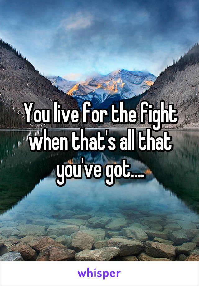 You live for the fight when that's all that you've got....