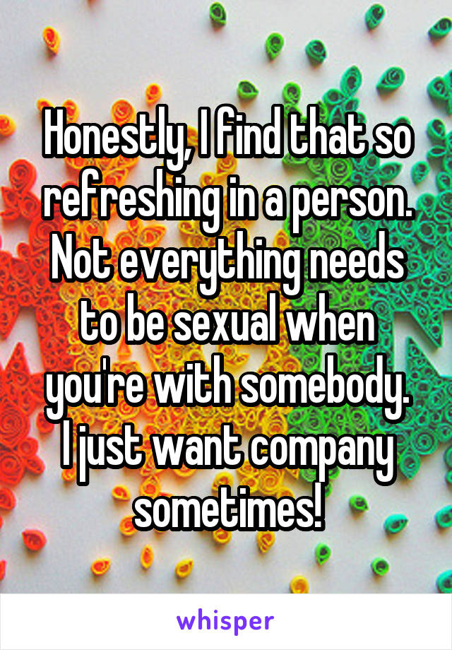 Honestly, I find that so refreshing in a person. Not everything needs to be sexual when you're with somebody.
I just want company sometimes!