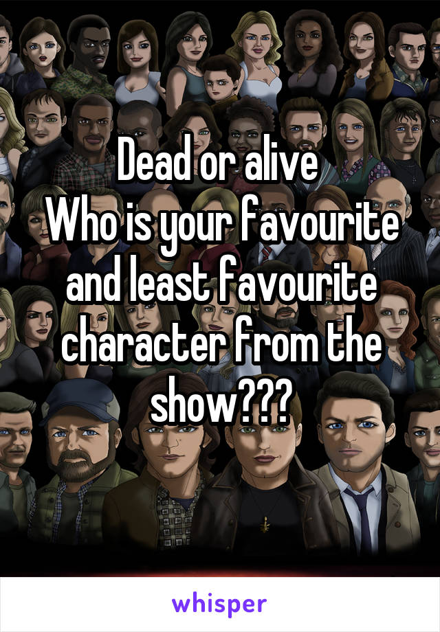 Dead or alive 
Who is your favourite and least favourite character from the show???
