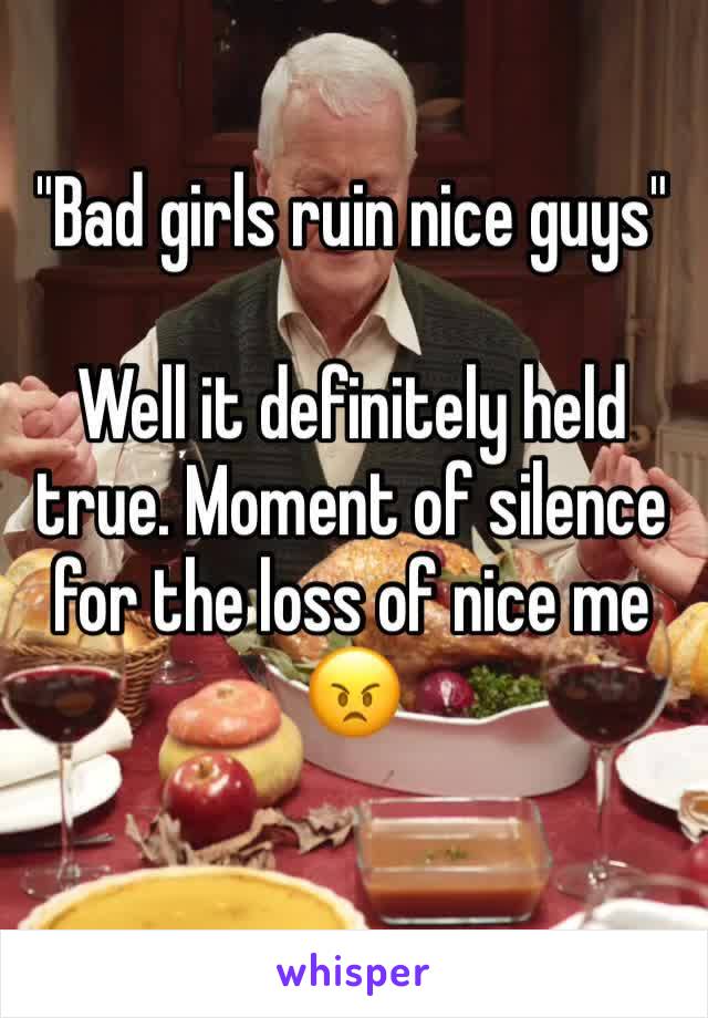 "Bad girls ruin nice guys"

Well it definitely held true. Moment of silence for the loss of nice me 😠