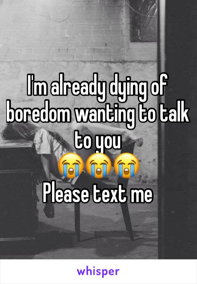 I'm already dying of boredom wanting to talk to you
😭😭😭
Please text me