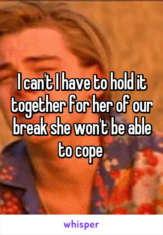 I can't I have to hold it together for her of our break she won't be able to cope 
