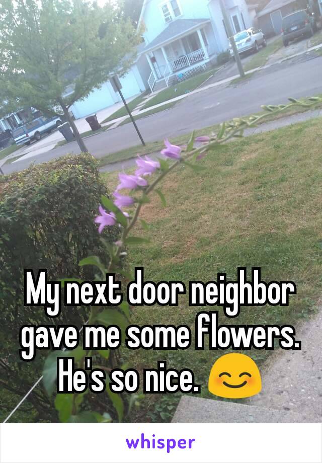 My next door neighbor gave me some flowers. He's so nice. 😊