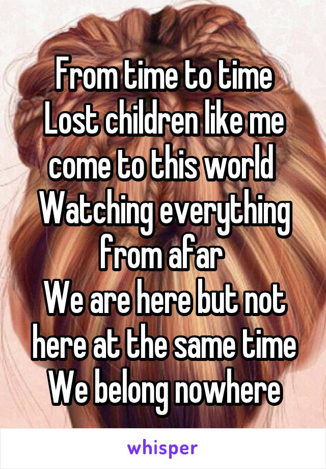 From time to time
Lost children like me come to this world 
Watching everything from afar 
We are here but not here at the same time
We belong nowhere