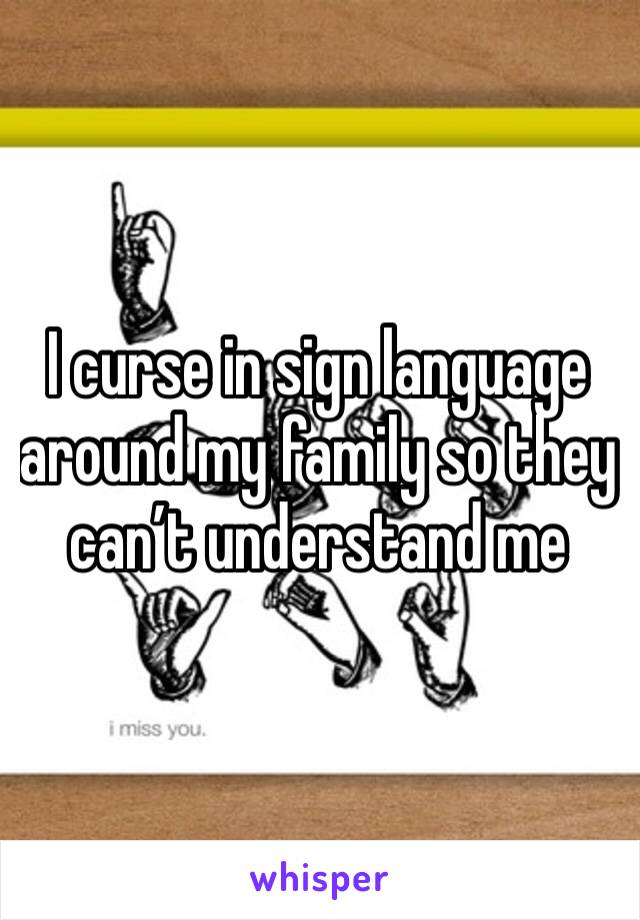 I curse in sign language around my family so they can’t understand me