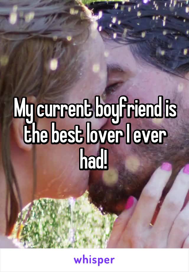 My current boyfriend is the best lover I ever had! 