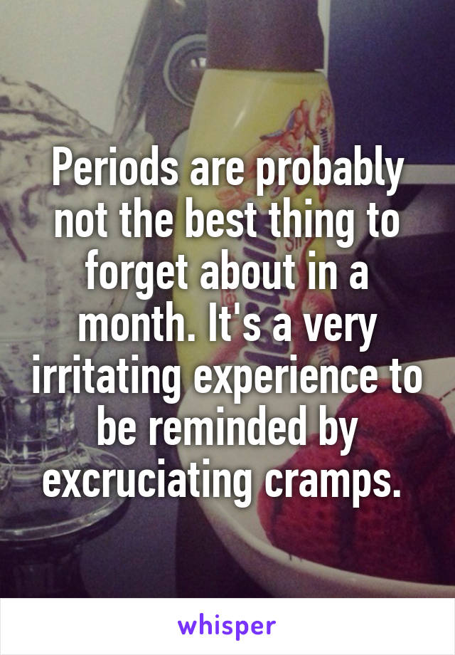 Periods are probably not the best thing to forget about in a month. It's a very irritating experience to be reminded by excruciating cramps. 