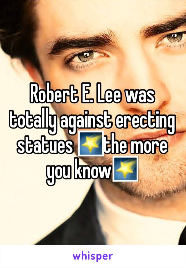 Robert E. Lee was totally against erecting statues 🌠the more you know🌠