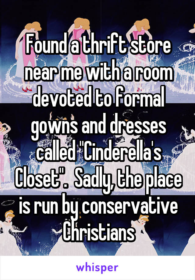 Found a thrift store near me with a room devoted to formal gowns and dresses called "Cinderella's Closet".  Sadly, the place is run by conservative Christians