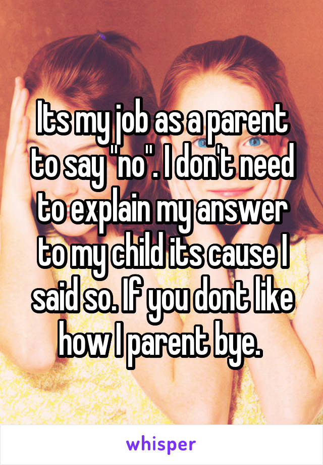 Its my job as a parent to say "no". I don't need to explain my answer to my child its cause I said so. If you dont like how I parent bye. 