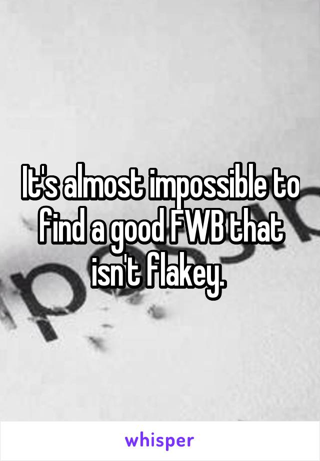 It's almost impossible to find a good FWB that isn't flakey. 