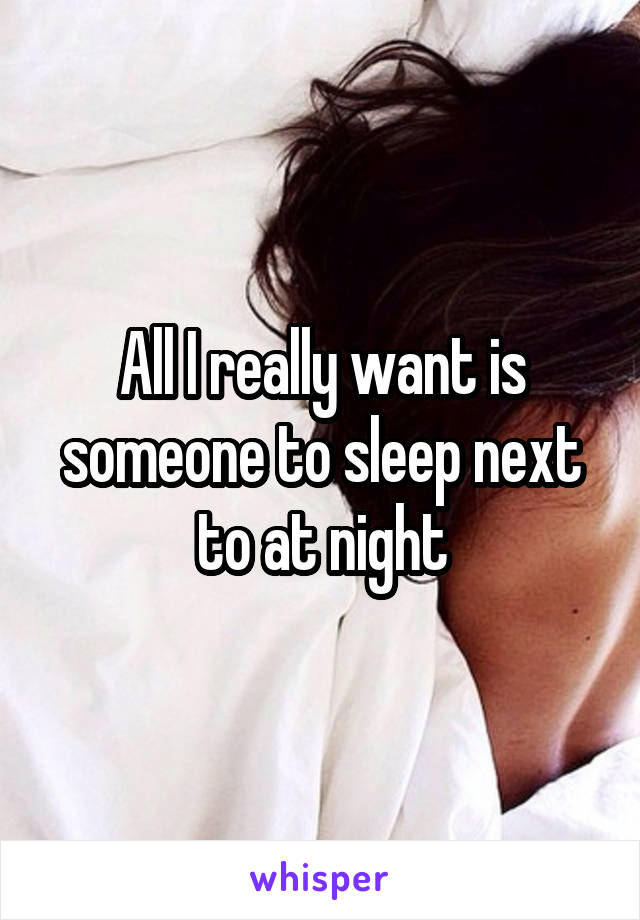 All I really want is someone to sleep next to at night