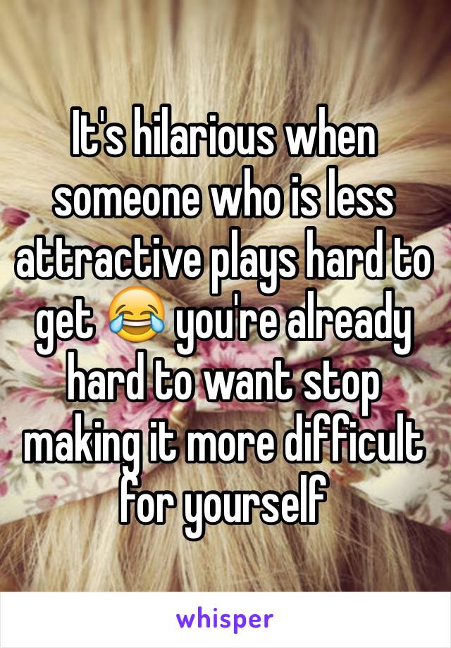 It's hilarious when someone who is less attractive plays hard to get 😂 you're already hard to want stop making it more difficult for yourself 