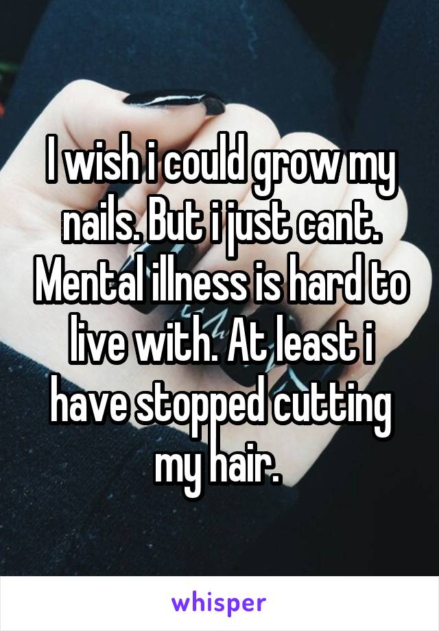 I wish i could grow my nails. But i just cant. Mental illness is hard to live with. At least i have stopped cutting my hair. 