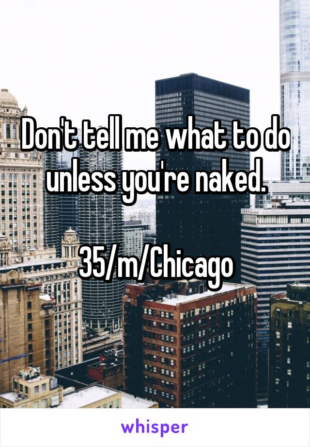 Don't tell me what to do unless you're naked.

35/m/Chicago
