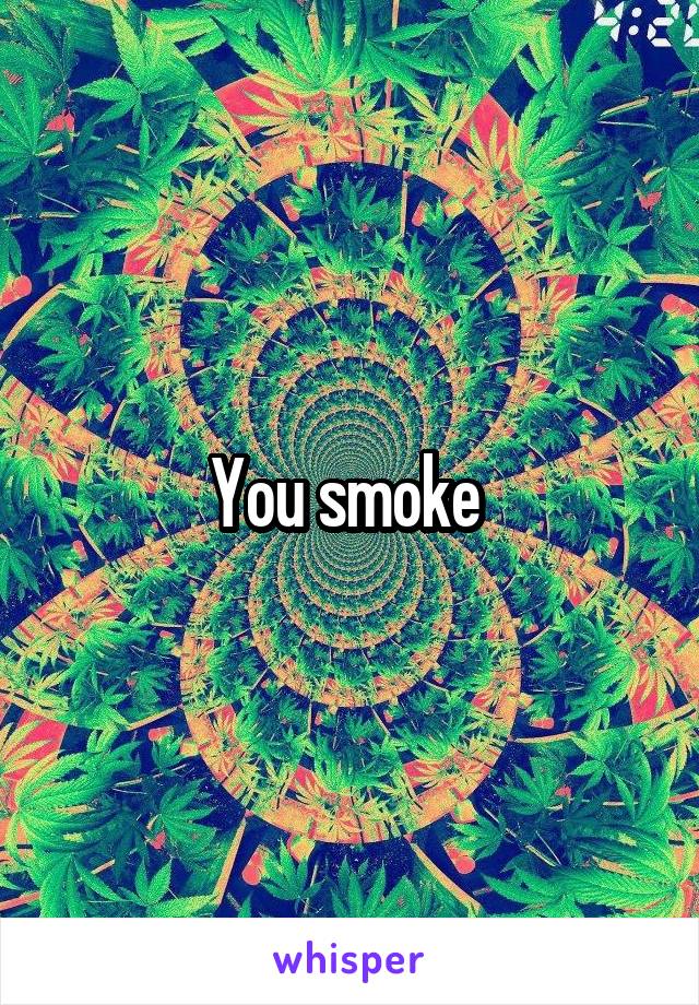 You smoke 