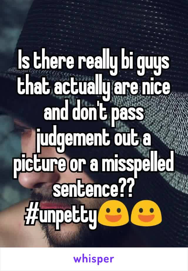 Is there really bi guys that actually are nice and don't pass judgement out a picture or a misspelled sentence??
#unpetty😃😃