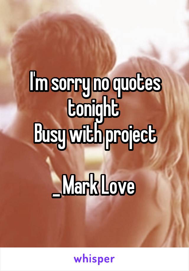 I'm sorry no quotes tonight 
Busy with project

_ Mark Love 