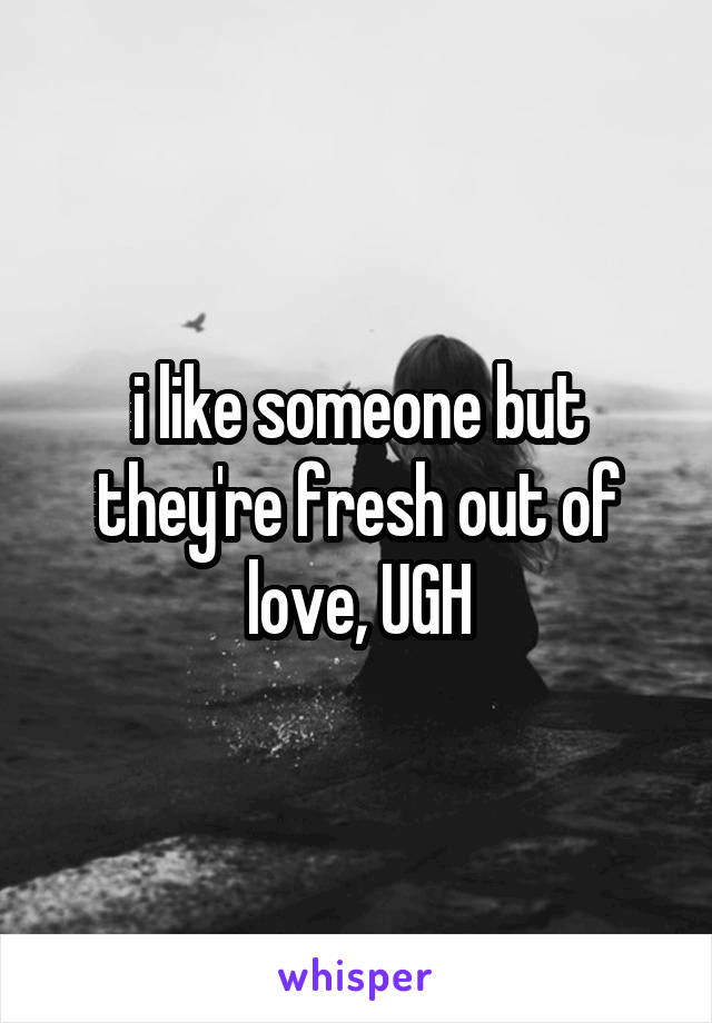 i like someone but they're fresh out of love, UGH