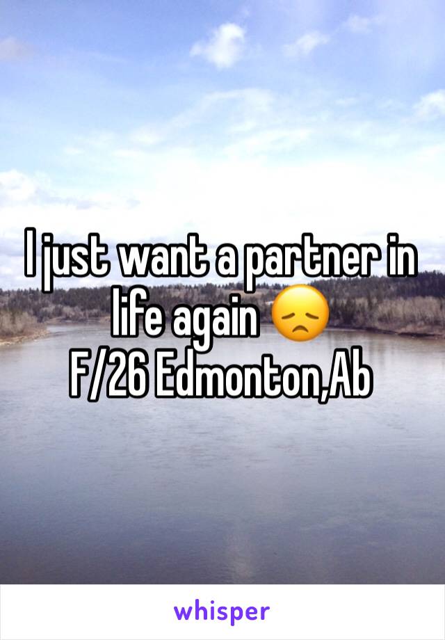 I just want a partner in life again 😞 
F/26 Edmonton,Ab