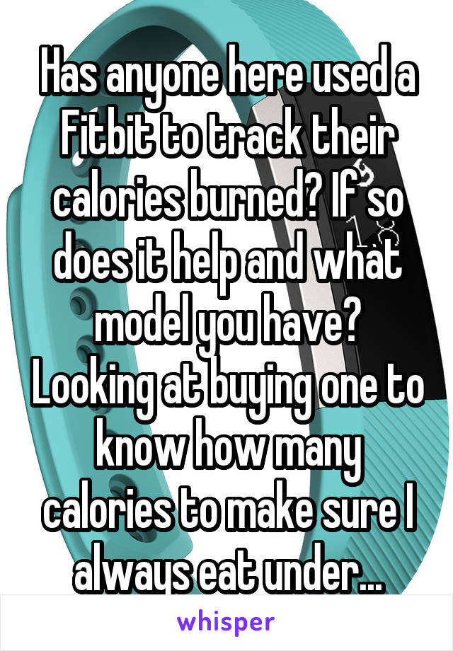 Has anyone here used a Fitbit to track their calories burned? If so does it help and what model you have? Looking at buying one to know how many calories to make sure I always eat under...