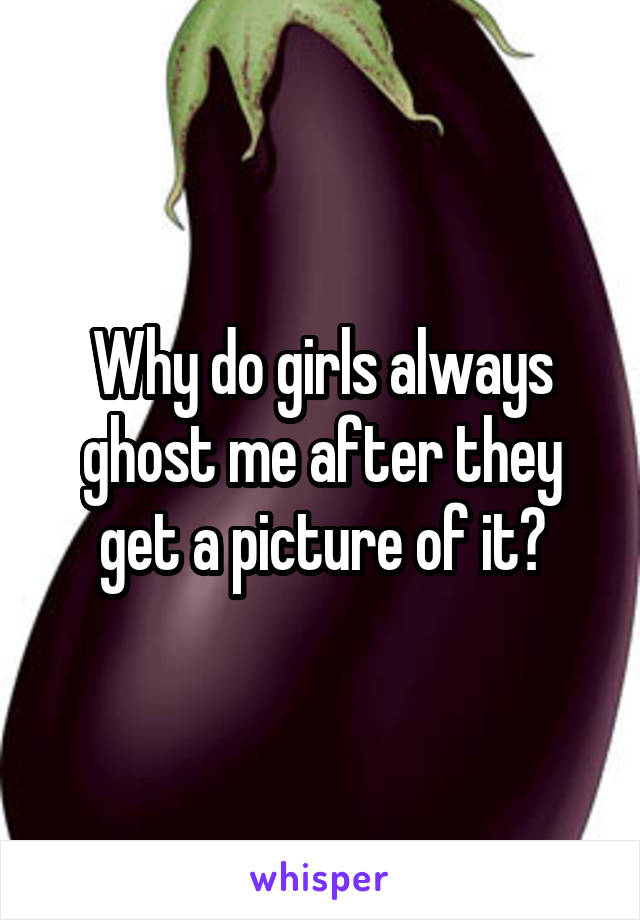 Why do girls always ghost me after they get a picture of it?