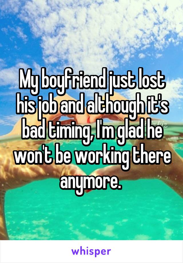 My boyfriend just lost his job and although it's bad timing, I'm glad he won't be working there anymore. 