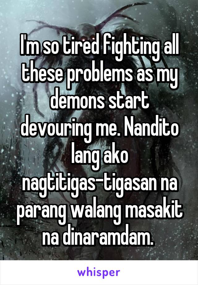 I'm so tired fighting all these problems as my demons start devouring me. Nandito lang ako nagtitigas-tigasan na parang walang masakit na dinaramdam. 