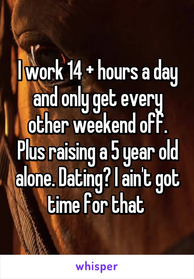 I work 14 + hours a day and only get every other weekend off. Plus raising a 5 year old alone. Dating? I ain't got time for that 