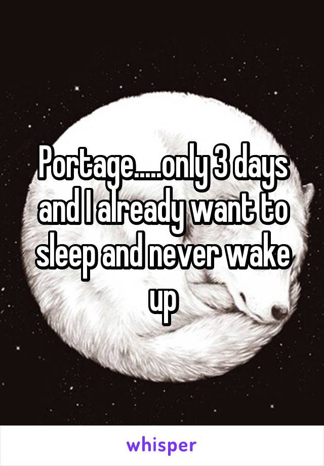 Portage.....only 3 days and I already want to sleep and never wake up