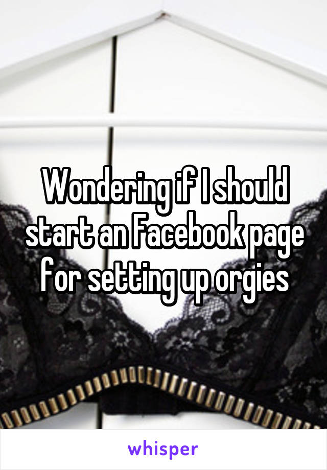 Wondering if I should start an Facebook page for setting up orgies