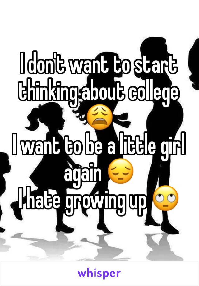 I don't want to start thinking about college 😩
I want to be a little girl again 😔
I hate growing up 🙄