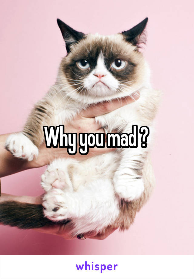 Why you mad ? 