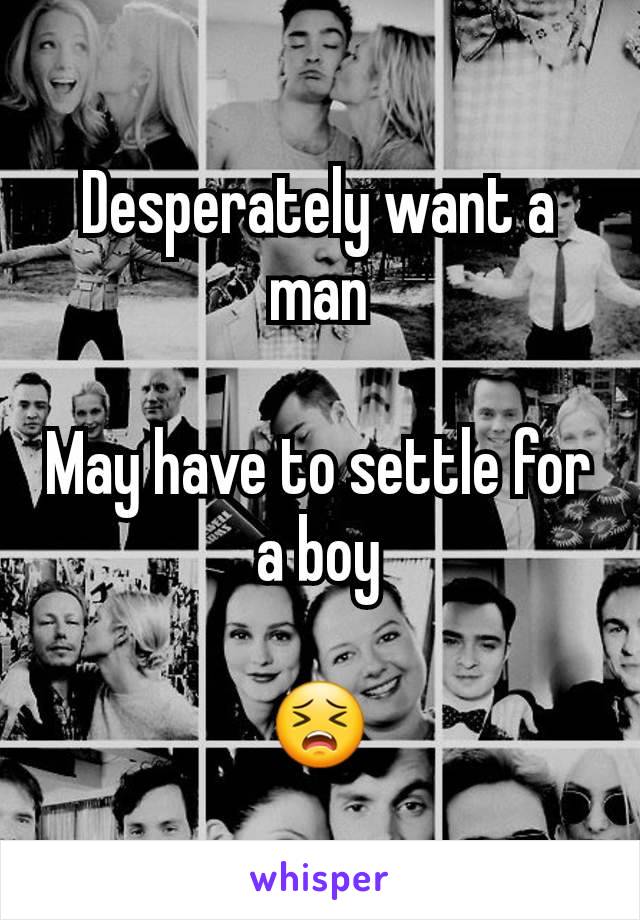 Desperately want a man

May have to settle for a boy

😣