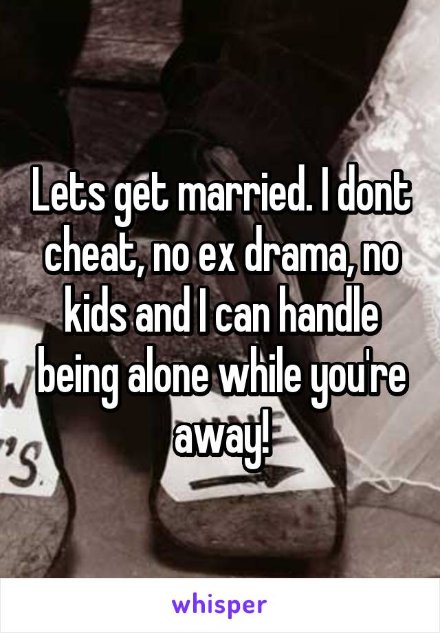 Lets get married. I dont cheat, no ex drama, no kids and I can handle being alone while you're away!