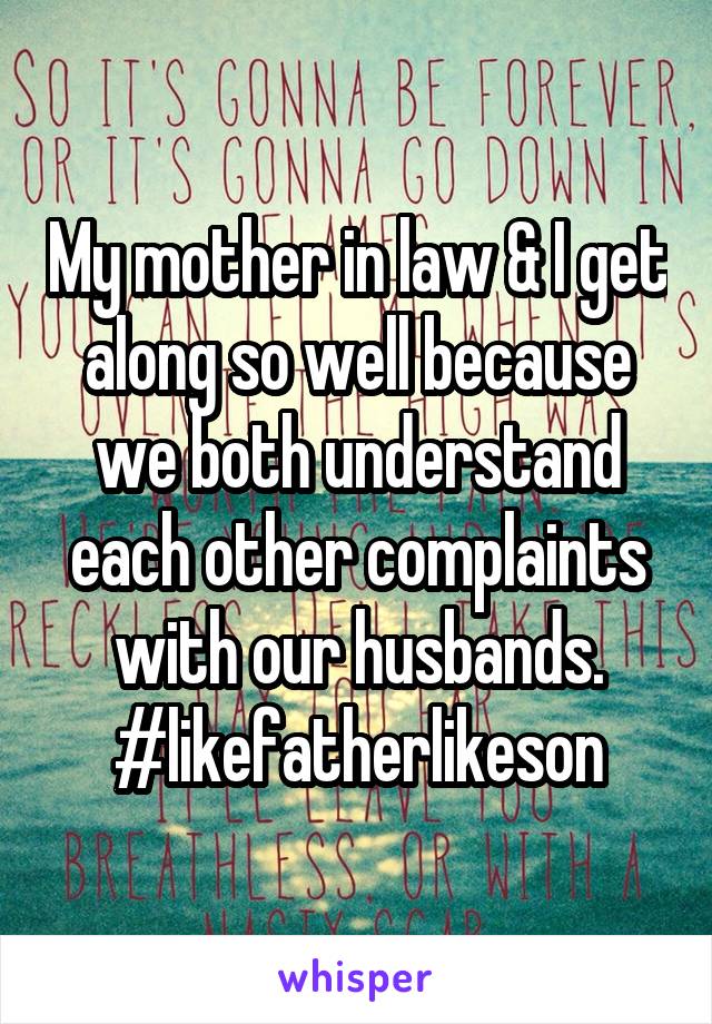 My mother in law & I get along so well because we both understand each other complaints with our husbands. #likefatherlikeson