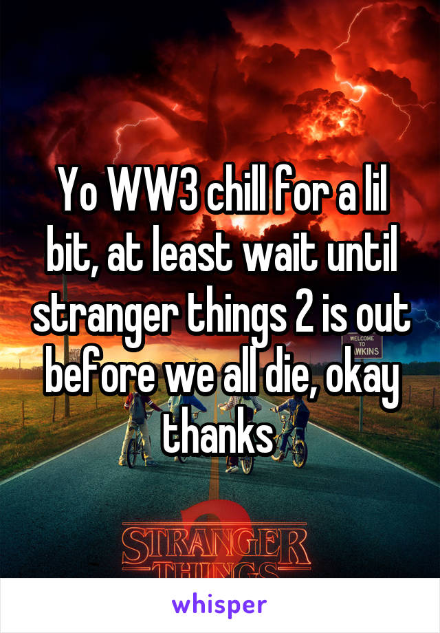 Yo WW3 chill for a lil bit, at least wait until stranger things 2 is out before we all die, okay thanks 