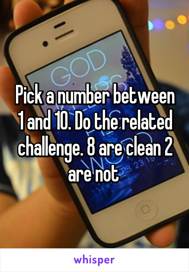 Pick a number between 1 and 10. Do the related challenge. 8 are clean 2 are not 