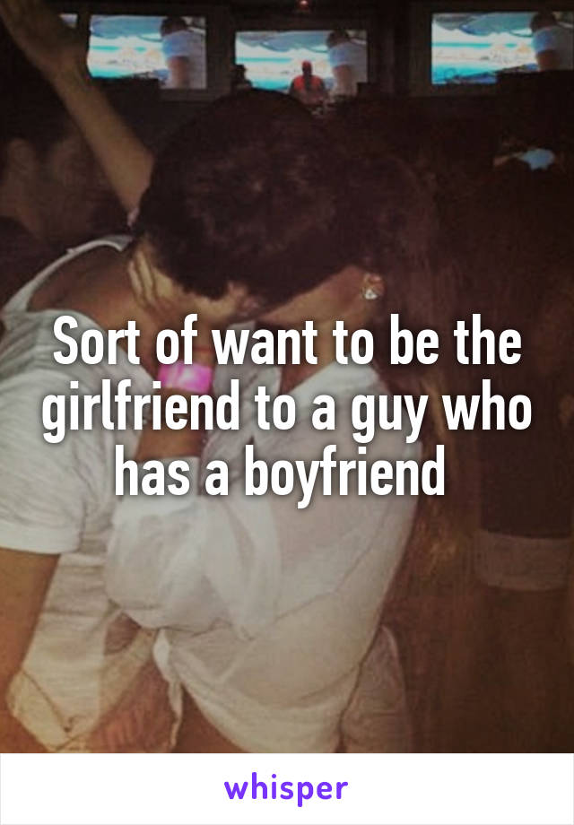 Sort of want to be the girlfriend to a guy who has a boyfriend 