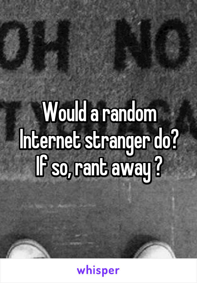 Would a random Internet stranger do? If so, rant away 😀