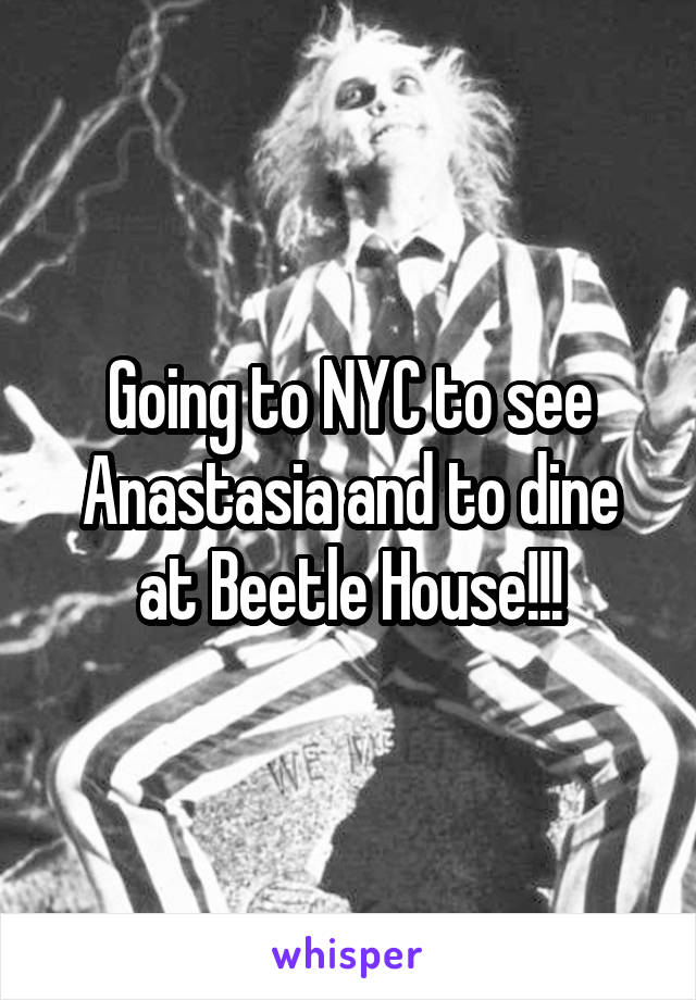 Going to NYC to see Anastasia and to dine at Beetle House!!!