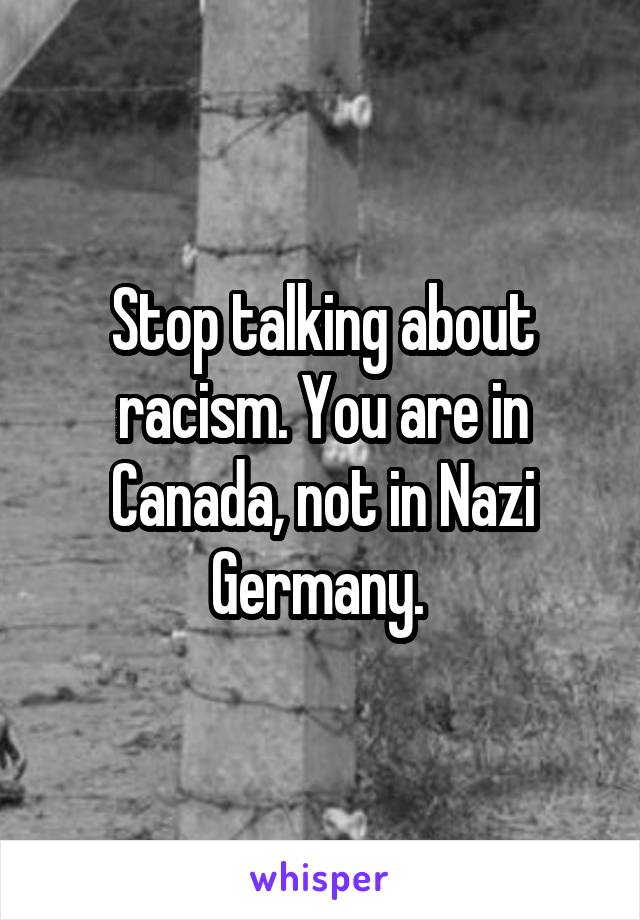 Stop talking about racism. You are in Canada, not in Nazi Germany. 